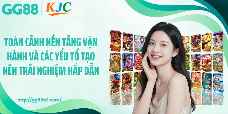 Toàn cảnh nền tảng vận hành và các yếu tố tạo nên trải nghiệm hấp dẫn